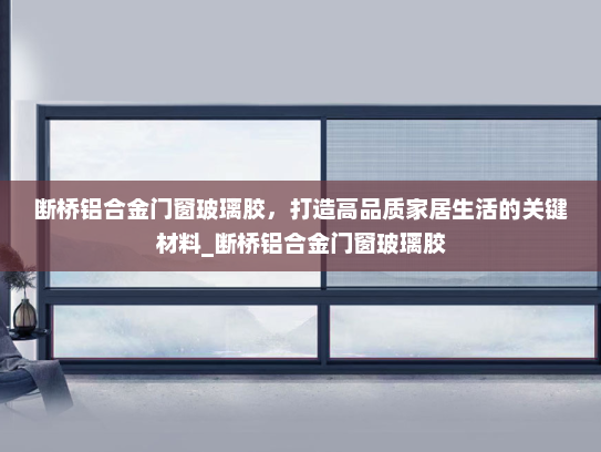 断桥铝合金门窗玻璃胶，打造高品质家居生活的关键材料_断桥铝合金门窗玻璃胶
