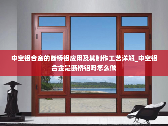 中空铝合金的断桥铝应用及其制作工艺详解_中空铝合金是断桥铝吗怎么做