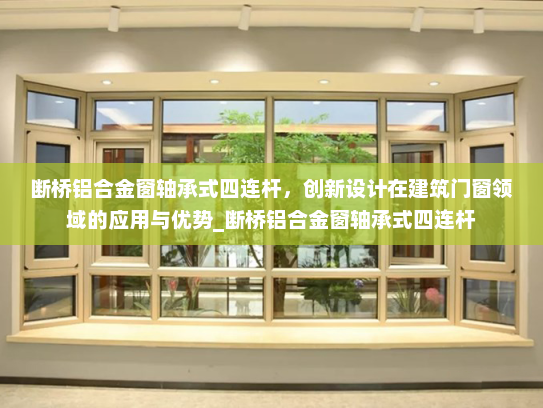 断桥铝合金窗轴承式四连杆，创新设计在建筑门窗领域的应用与优势_断桥铝合金窗轴承式四连杆