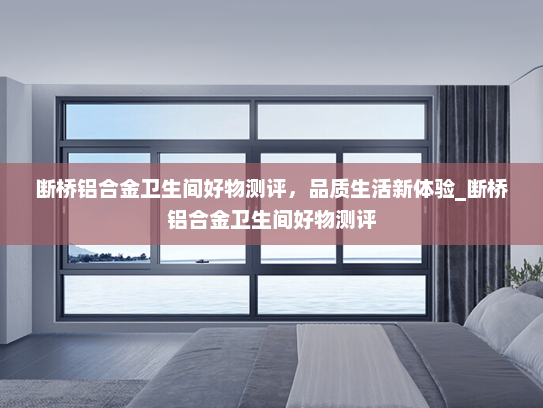 断桥铝合金卫生间好物测评，品质生活新体验_断桥铝合金卫生间好物测评