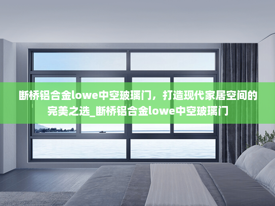 断桥铝合金lowe中空玻璃门，打造现代家居空间的完美之选_断桥铝合金lowe中空玻璃门
