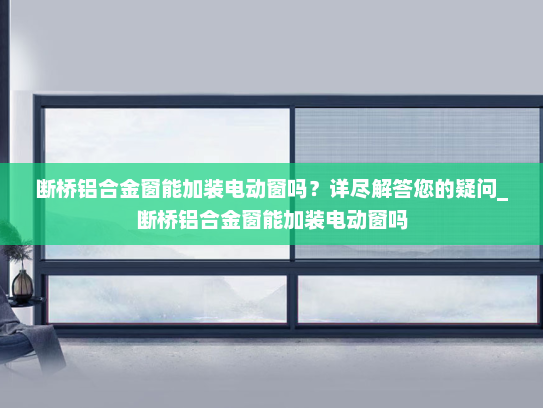 断桥铝合金窗能加装电动窗吗？详尽解答您的疑问_断桥铝合金窗能加装电动窗吗