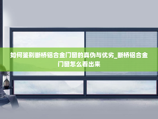 如何鉴别断桥铝合金门窗的真伪与优劣_断桥铝合金门窗怎么看出来
