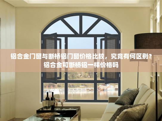 铝合金门窗与断桥铝门窗价格比较，究竟有何区别？铝合金和断桥铝一样价格吗