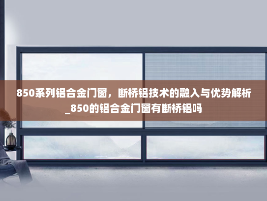 850系列铝合金门窗，断桥铝技术的融入与优势解析_850的铝合金门窗有断桥铝吗
