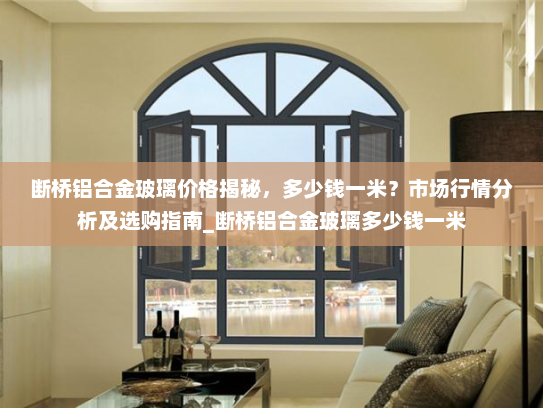 断桥铝合金玻璃价格揭秘，多少钱一米？市场行情分析及选购指南_断桥铝合金玻璃多少钱一米