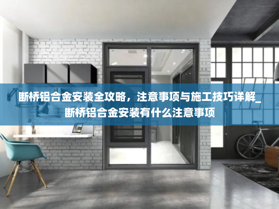 断桥铝合金安装全攻略，注意事项与施工技巧详解_断桥铝合金安装有什么注意事项