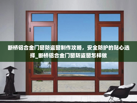 断桥铝合金门窗防盗窗制作攻略，安全防护的贴心选择_断桥铝合金门窗防盗窗怎样做
