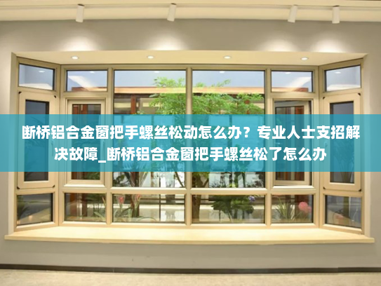 断桥铝合金窗把手螺丝松动怎么办？专业人士支招解决故障_断桥铝合金窗把手螺丝松了怎么办