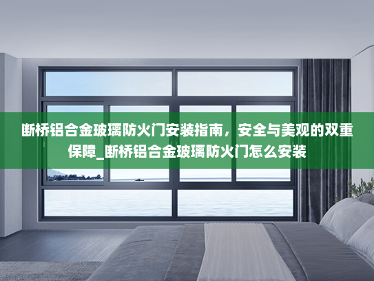 断桥铝合金玻璃防火门安装指南，安全与美观的双重保障_断桥铝合金玻璃防火门怎么安装