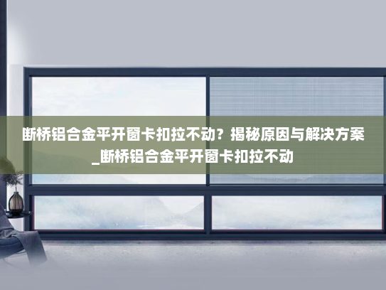 断桥铝合金平开窗卡扣拉不动？揭秘原因与解决方案_断桥铝合金平开窗卡扣拉不动