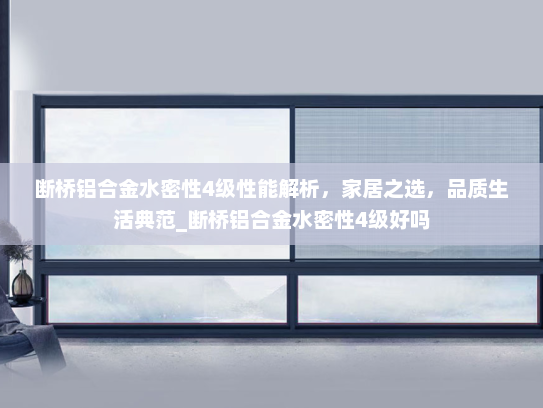 断桥铝合金水密性4级性能解析，家居之选，品质生活典范_断桥铝合金水密性4级好吗