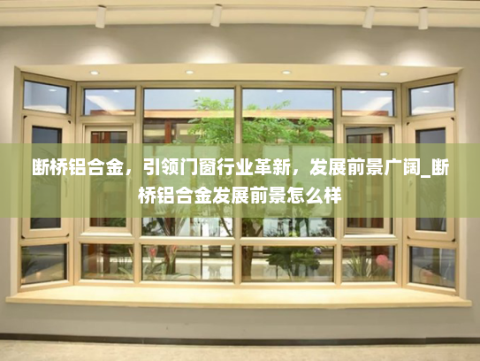 断桥铝合金，引领门窗行业革新，发展前景广阔_断桥铝合金发展前景怎么样