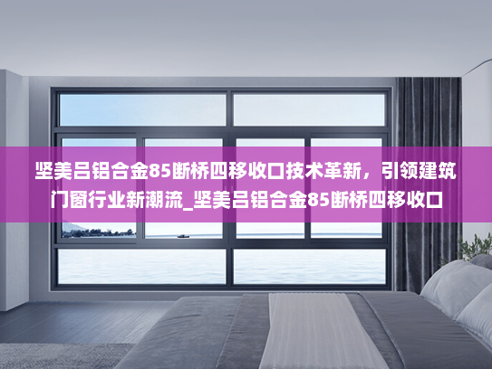 坚美吕铝合金85断桥四移收口技术革新，引领建筑门窗行业新潮流_坚美吕铝合金85断桥四移收口