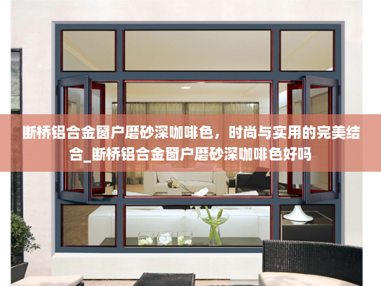 断桥铝合金窗户磨砂深咖啡色，时尚与实用的完美结合_断桥铝合金窗户磨砂深咖啡色好吗
