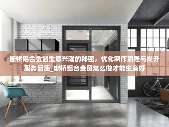 断桥铝合金窗生意兴隆的秘密，优化制作流程与提升服务品质_断桥铝合金窗怎么做才能生意好