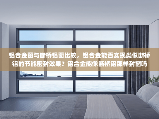 铝合金窗与断桥铝窗比较，铝合金能否实现类似断桥铝的节能密封效果？铝合金能像断桥铝那样封窗吗
