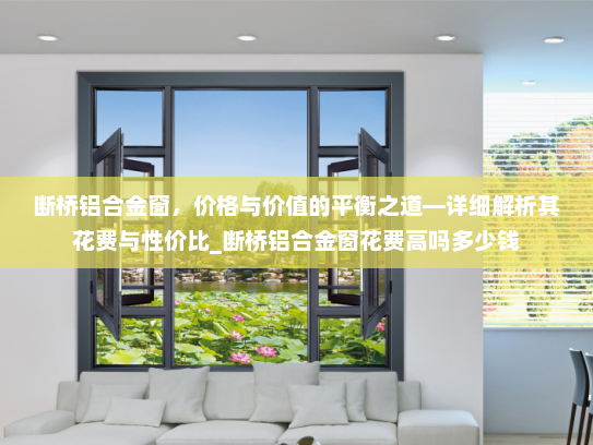 断桥铝合金窗，价格与价值的平衡之道—详细解析其花费与性价比_断桥铝合金窗花费高吗多少钱