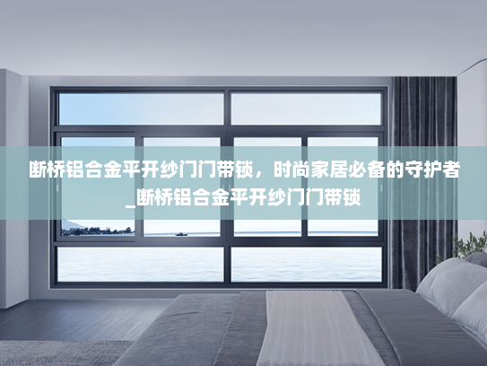 断桥铝合金平开纱门门带锁，时尚家居必备的守护者_断桥铝合金平开纱门门带锁