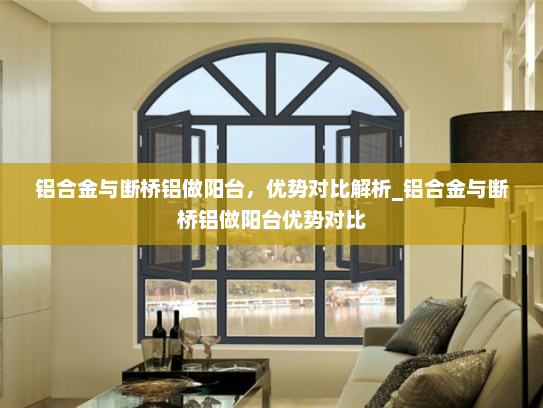 铝合金与断桥铝做阳台，优势对比解析_铝合金与断桥铝做阳台优势对比