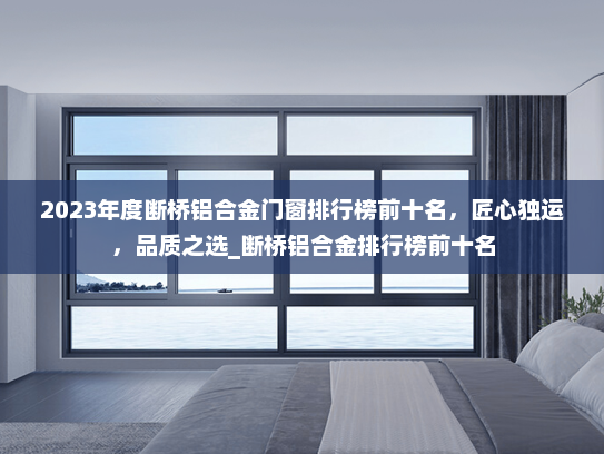 2023年度断桥铝合金门窗排行榜前十名，匠心独运，品质之选_断桥铝合金排行榜前十名