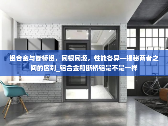 铝合金与断桥铝，同根同源，性能各异—揭秘两者之间的区别_铝合金和断桥铝是不是一样