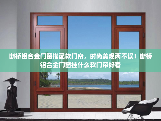断桥铝合金门窗搭配软门帘，时尚美观两不误！断桥铝合金门窗挂什么软门帘好看
