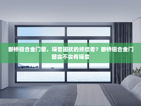 断桥铝合金门窗，噪音困扰的终结者？断桥铝合金门窗会不会有噪音