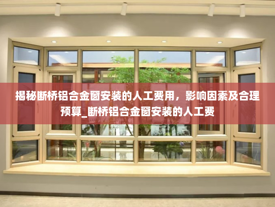 揭秘断桥铝合金窗安装的人工费用，影响因素及合理预算_断桥铝合金窗安装的人工费