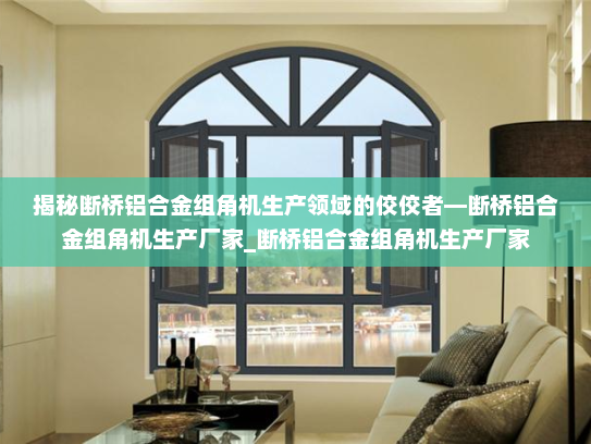 揭秘断桥铝合金组角机生产领域的佼佼者—断桥铝合金组角机生产厂家_断桥铝合金组角机生产厂家