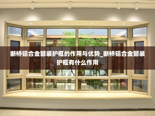 断桥铝合金窗装护框的作用与优势_断桥铝合金窗装护框有什么作用