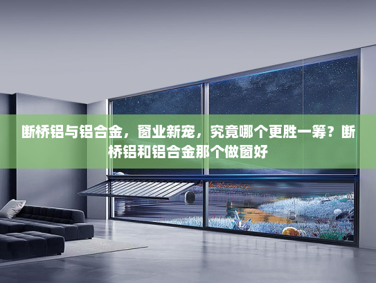 断桥铝与铝合金，窗业新宠，究竟哪个更胜一筹？断桥铝和铝合金那个做窗好
