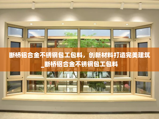 断桥铝合金不锈钢包工包料，创新材料打造完美建筑_断桥铝合金不锈钢包工包料