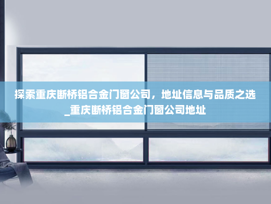 探索重庆断桥铝合金门窗公司，地址信息与品质之选_重庆断桥铝合金门窗公司地址