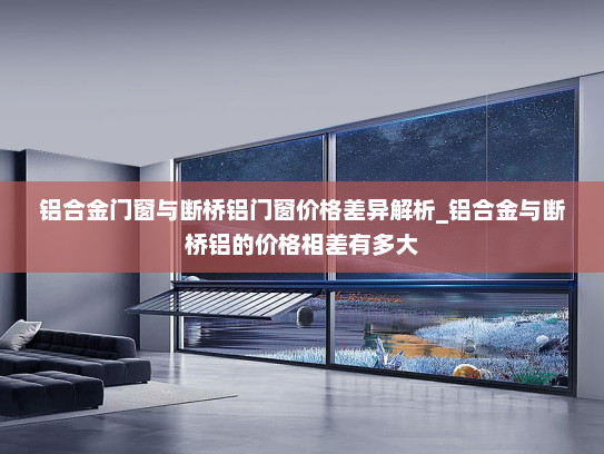 铝合金门窗与断桥铝门窗价格差异解析_铝合金与断桥铝的价格相差有多大