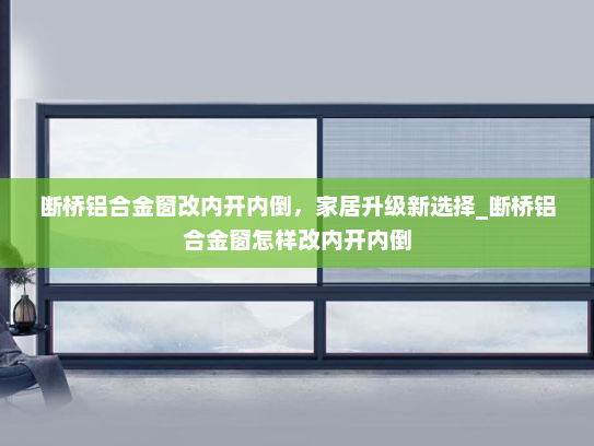 断桥铝合金窗改内开内倒，家居升级新选择_断桥铝合金窗怎样改内开内倒