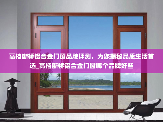 高档断桥铝合金门窗品牌评测，为您揭秘品质生活首选_高档断桥铝合金门窗哪个品牌好些