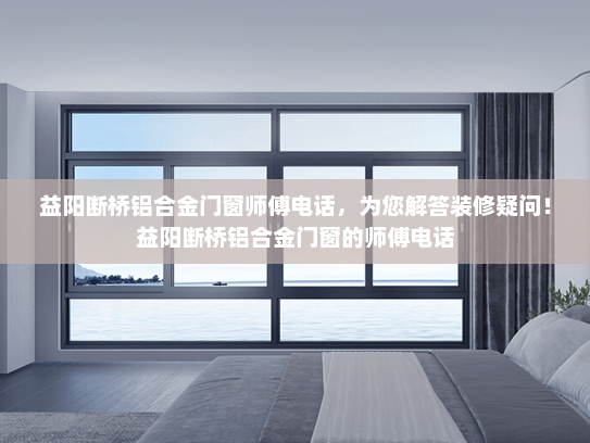 益阳断桥铝合金门窗师傅电话，为您解答装修疑问！益阳断桥铝合金门窗的师傅电话