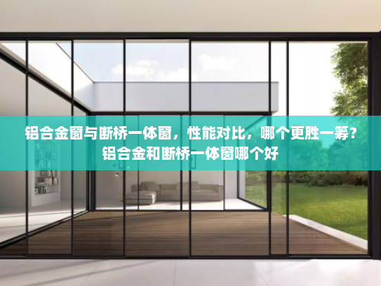 铝合金窗与断桥一体窗，性能对比，哪个更胜一筹？铝合金和断桥一体窗哪个好