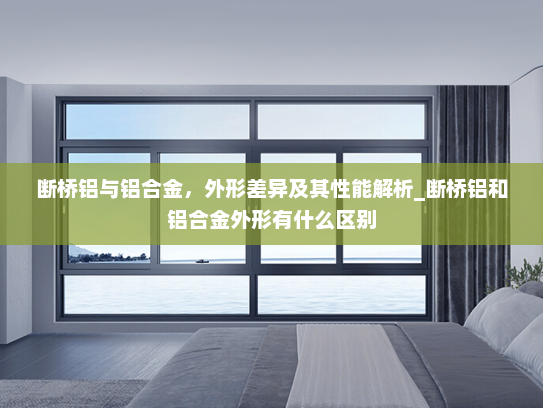 断桥铝与铝合金，外形差异及其性能解析_断桥铝和铝合金外形有什么区别