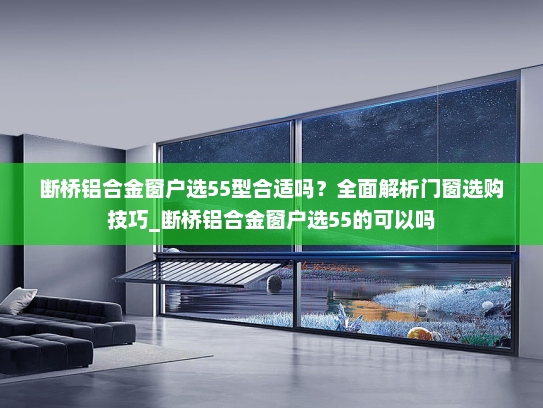 断桥铝合金窗户选55型合适吗？全面解析门窗选购技巧_断桥铝合金窗户选55的可以吗