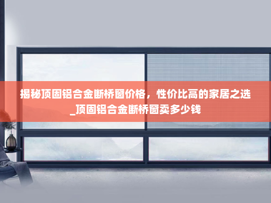 揭秘顶固铝合金断桥窗价格，性价比高的家居之选_顶固铝合金断桥窗卖多少钱