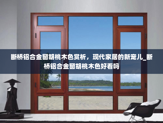 断桥铝合金窗胡桃木色赏析，现代家居的新宠儿_断桥铝合金窗胡桃木色好看吗