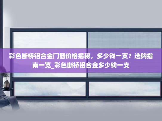 彩色断桥铝合金门窗价格揭秘，多少钱一支？选购指南一览_彩色断桥铝合金多少钱一支
