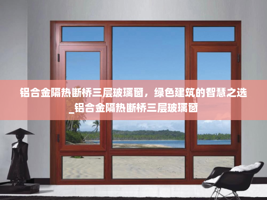 铝合金隔热断桥三层玻璃窗，绿色建筑的智慧之选_铝合金隔热断桥三层玻璃窗