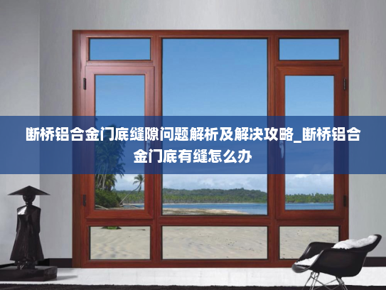断桥铝合金门底缝隙问题解析及解决攻略_断桥铝合金门底有缝怎么办
