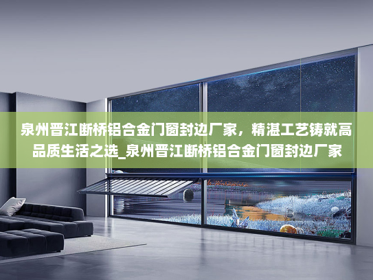 泉州晋江断桥铝合金门窗封边厂家，精湛工艺铸就高品质生活之选_泉州晋江断桥铝合金门窗封边厂家