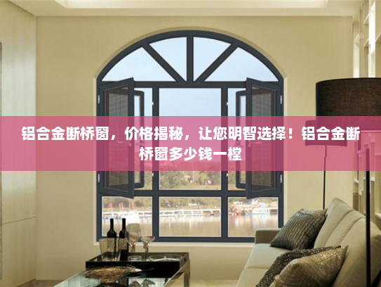 铝合金断桥窗，价格揭秘，让您明智选择！铝合金断桥窗多少钱一樘