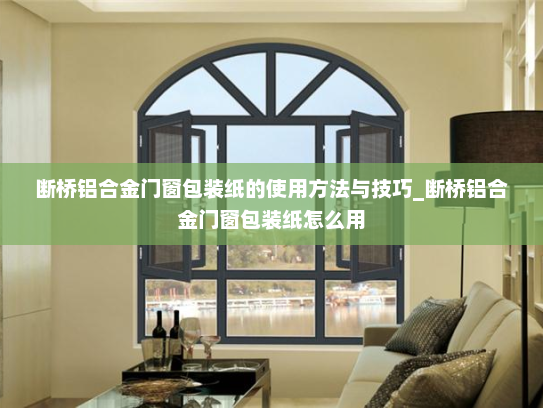 断桥铝合金门窗包装纸的使用方法与技巧_断桥铝合金门窗包装纸怎么用