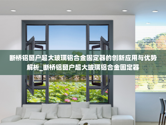 断桥铝窗户超大玻璃铝合金固定器的创新应用与优势解析_断桥铝窗户超大玻璃铝合金固定器